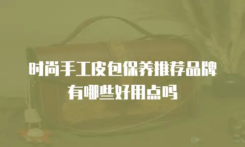 时尚手工皮包保养推荐品牌有哪些好用点吗