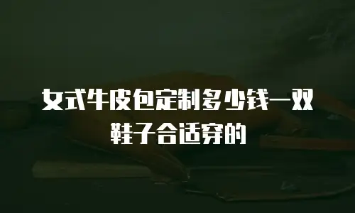 女式牛皮包定制多少钱一双鞋子合适穿的
