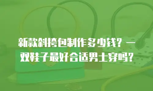 新款斜挎包制作多少钱？一双鞋子最好合适男士穿吗？