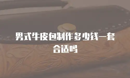 男式牛皮包制作多少钱一套合适吗