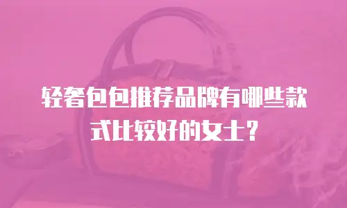 轻奢包包推荐品牌有哪些款式比较好的女士？