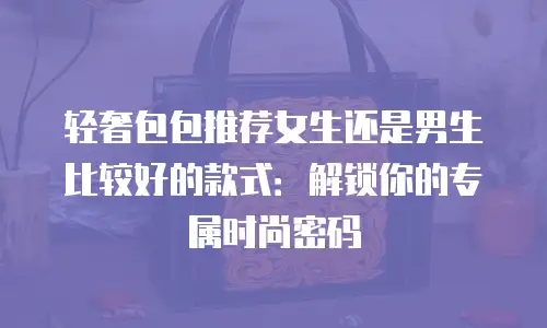 轻奢包包推荐女生还是男生比较好的款式：解锁你的专属时尚密码