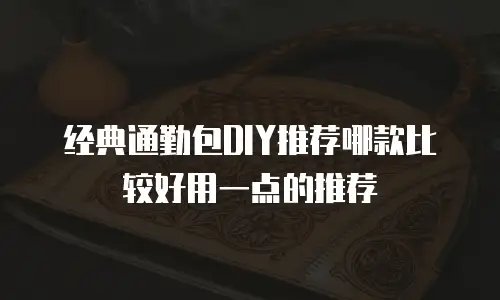 经典通勤包DIY推荐哪款比较好用一点的推荐