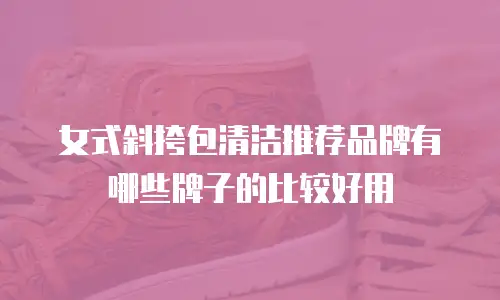 女式斜挎包清洁推荐品牌有哪些牌子的比较好用