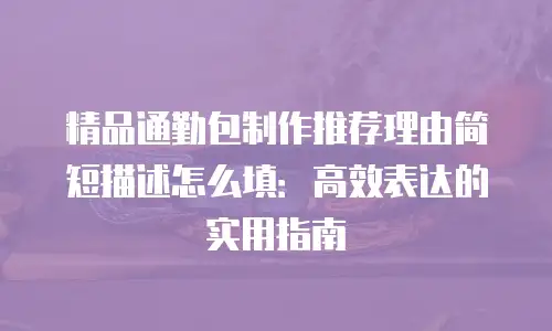 精品通勤包制作推荐理由简短描述怎么填：高效表达的实用指南