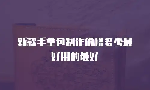 新款手拿包制作价格多少最好用的最好