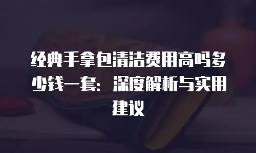 经典手拿包清洁费用高吗多少钱一套：深度解析与实用建议