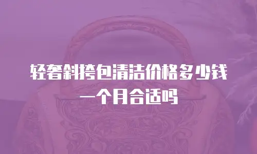 轻奢斜挎包清洁价格多少钱一个月合适吗
