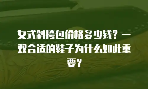 女式斜挎包价格多少钱？一双合适的鞋子为什么如此重要？