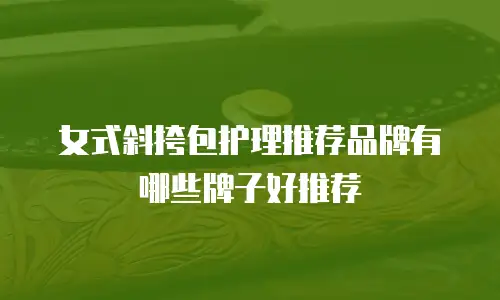 女式斜挎包护理推荐品牌有哪些牌子好推荐