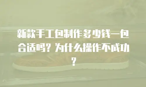 新款手工包制作多少钱一包合适吗？为什么操作不成功？