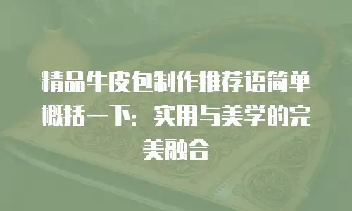 精品牛皮包制作推荐语简单概括一下：实用与美学的完美融合