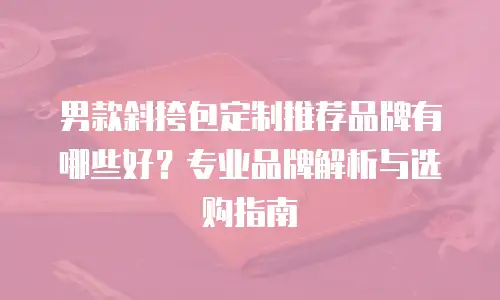 男款斜挎包定制推荐品牌有哪些好？专业品牌解析与选购指南