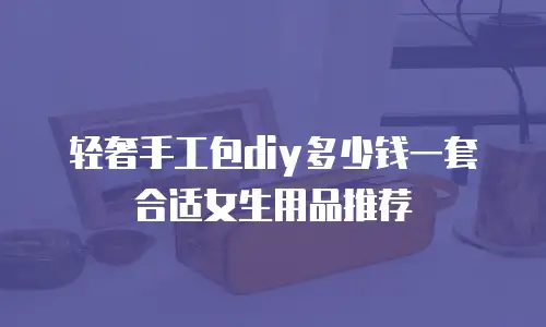 轻奢手工包diy多少钱一套合适女生用品推荐