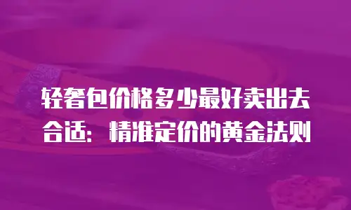轻奢包价格多少最好卖出去合适：精准定价的黄金法则