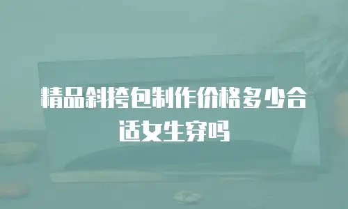 精品斜挎包制作价格多少合适女生穿吗
