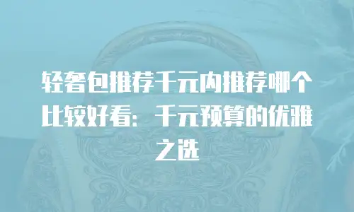 轻奢包推荐千元内推荐哪个比较好看：千元预算的优雅之选