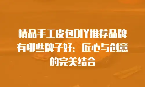 精品手工皮包DIY推荐品牌有哪些牌子好：匠心与创意的完美结合