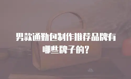 男款通勤包制作推荐品牌有哪些牌子的？