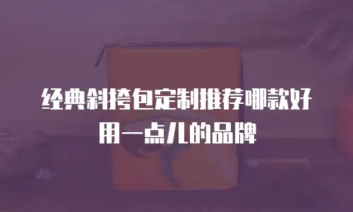 经典斜挎包定制推荐哪款好用一点儿的品牌