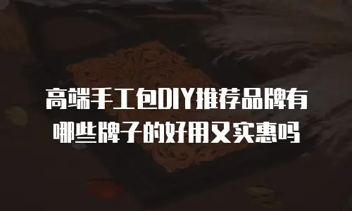 高端手工包DIY推荐品牌有哪些牌子的好用又实惠吗