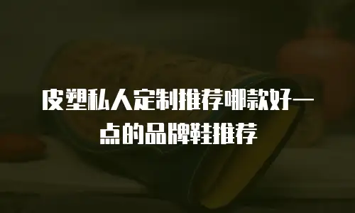 皮塑私人定制推荐哪款好一点的品牌鞋推荐