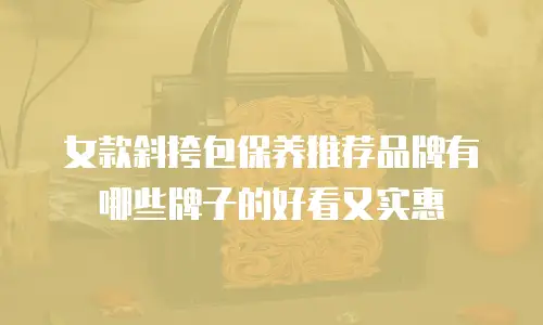 女款斜挎包保养推荐品牌有哪些牌子的好看又实惠