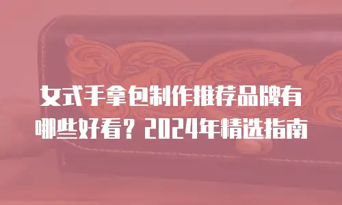 女式手拿包制作推荐品牌有哪些好看？2024年精选指南