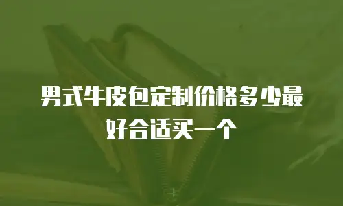男式牛皮包定制价格多少最好合适买一个