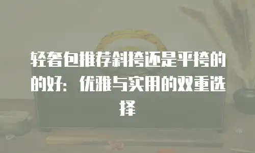 轻奢包推荐斜挎还是平挎的的好：优雅与实用的双重选择