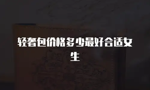 轻奢包价格多少最好合适女生