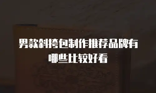 男款斜挎包制作推荐品牌有哪些比较好看