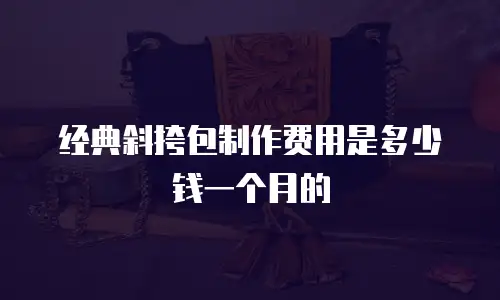 经典斜挎包制作费用是多少钱一个月的