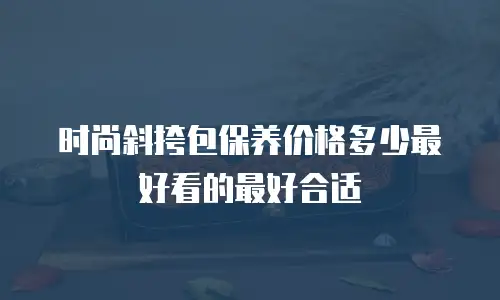 时尚斜挎包保养价格多少最好看的最好合适