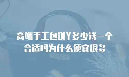 高端手工包DIY多少钱一个合适吗为什么便宜很多