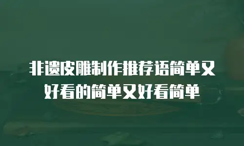 非遗皮雕制作推荐语简单又好看的简单又好看简单