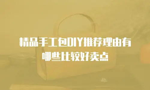 精品手工包DIY推荐理由有哪些比较好卖点