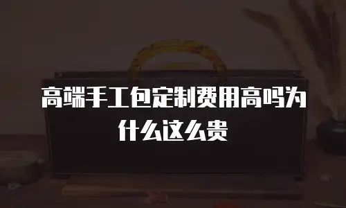 高端手工包定制费用高吗为什么这么贵