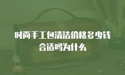 时尚手工包清洁价格多少钱合适吗为什么