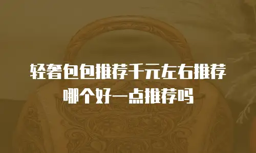 轻奢包包推荐千元左右推荐哪个好一点推荐吗