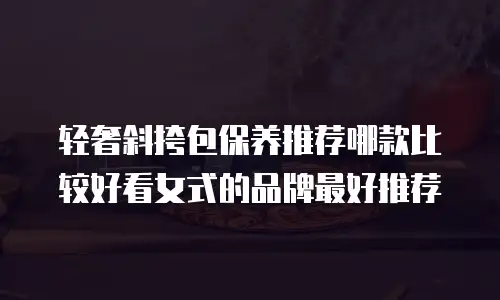 轻奢斜挎包保养推荐哪款比较好看女式的品牌最好推荐