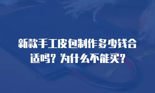 新款手工皮包制作多少钱合适吗？为什么不能买？