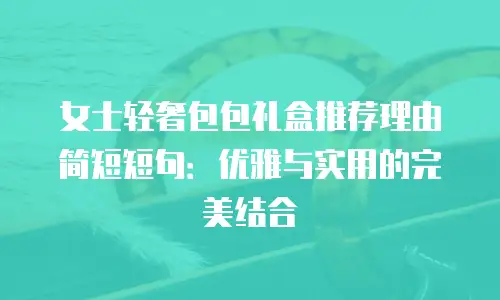 女士轻奢包包礼盒推荐理由简短短句：优雅与实用的完美结合
