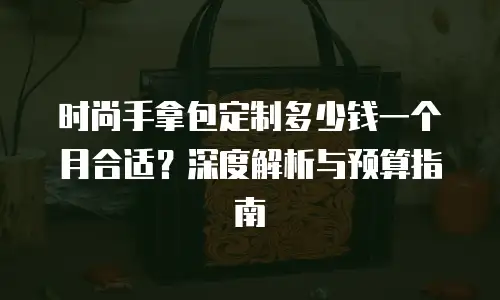 时尚手拿包定制多少钱一个月合适？深度解析与预算指南