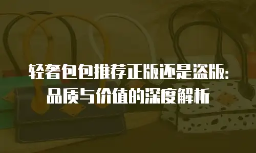 轻奢包包推荐正版还是盗版：品质与价值的深度解析