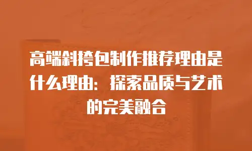 高端斜挎包制作推荐理由是什么理由：探索品质与艺术的完美融合
