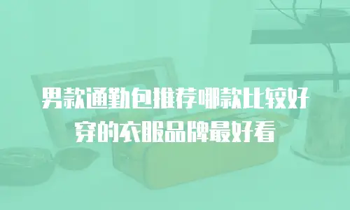 男款通勤包推荐哪款比较好穿的衣服品牌最好看