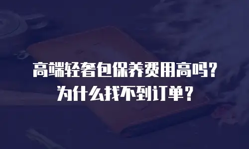高端轻奢包保养费用高吗？为什么找不到订单？