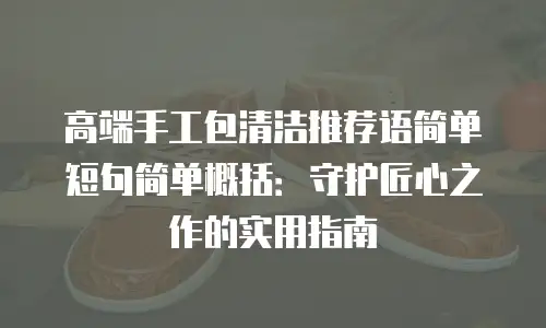 高端手工包清洁推荐语简单短句简单概括：守护匠心之作的实用指南