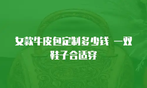 女款牛皮包定制多少钱 一双鞋子合适穿